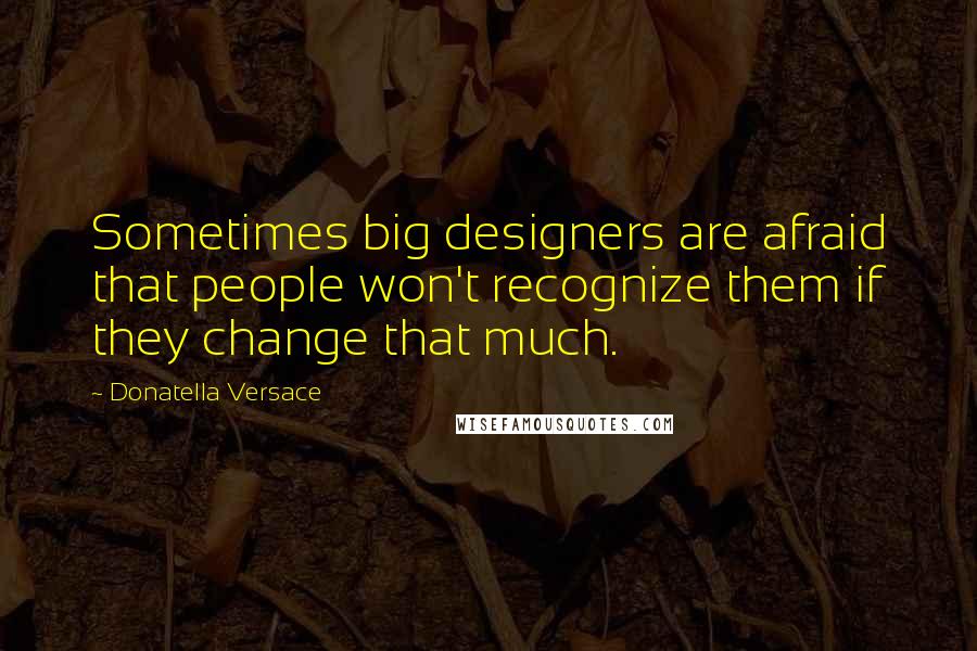 Donatella Versace Quotes: Sometimes big designers are afraid that people won't recognize them if they change that much.