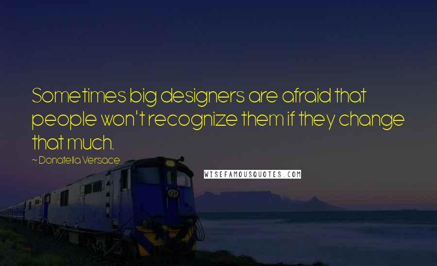 Donatella Versace Quotes: Sometimes big designers are afraid that people won't recognize them if they change that much.