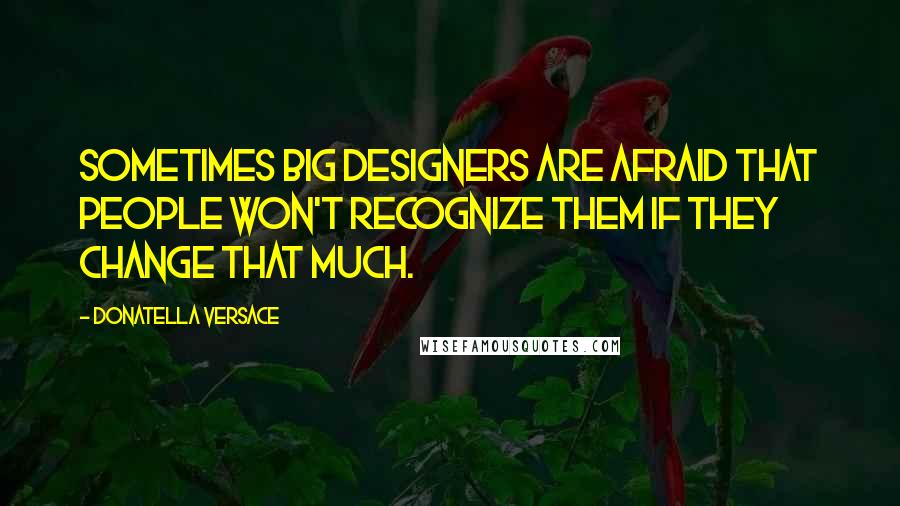 Donatella Versace Quotes: Sometimes big designers are afraid that people won't recognize them if they change that much.