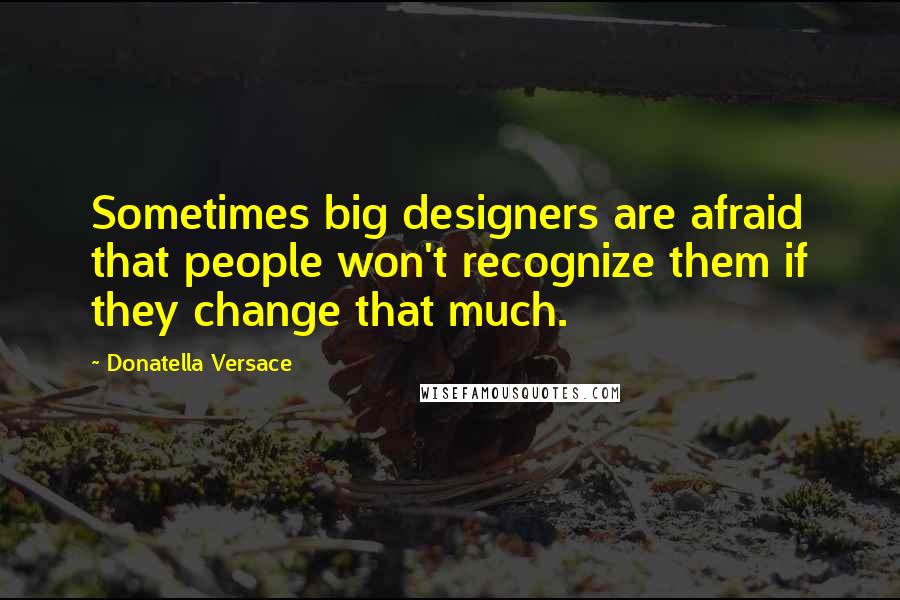 Donatella Versace Quotes: Sometimes big designers are afraid that people won't recognize them if they change that much.