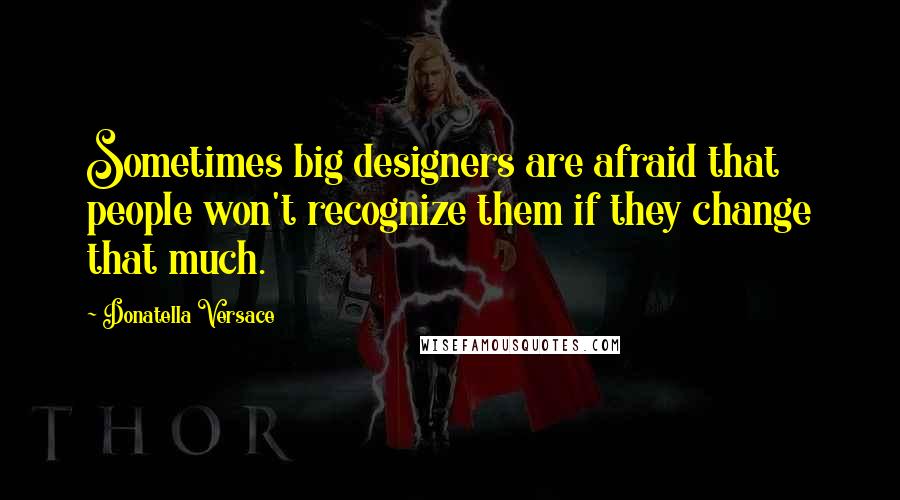 Donatella Versace Quotes: Sometimes big designers are afraid that people won't recognize them if they change that much.