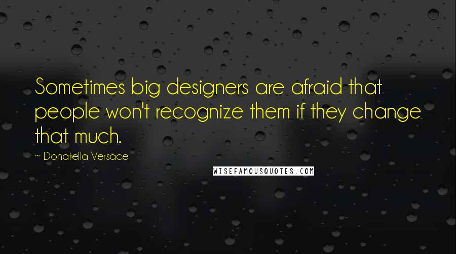 Donatella Versace Quotes: Sometimes big designers are afraid that people won't recognize them if they change that much.