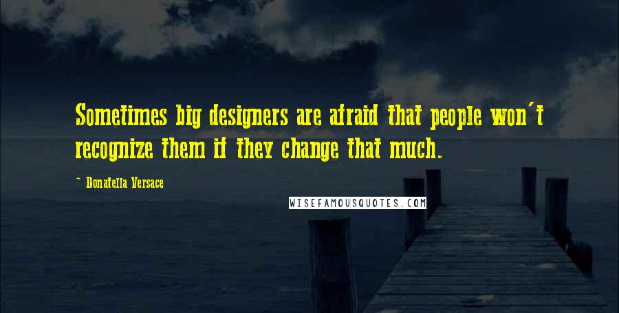 Donatella Versace Quotes: Sometimes big designers are afraid that people won't recognize them if they change that much.