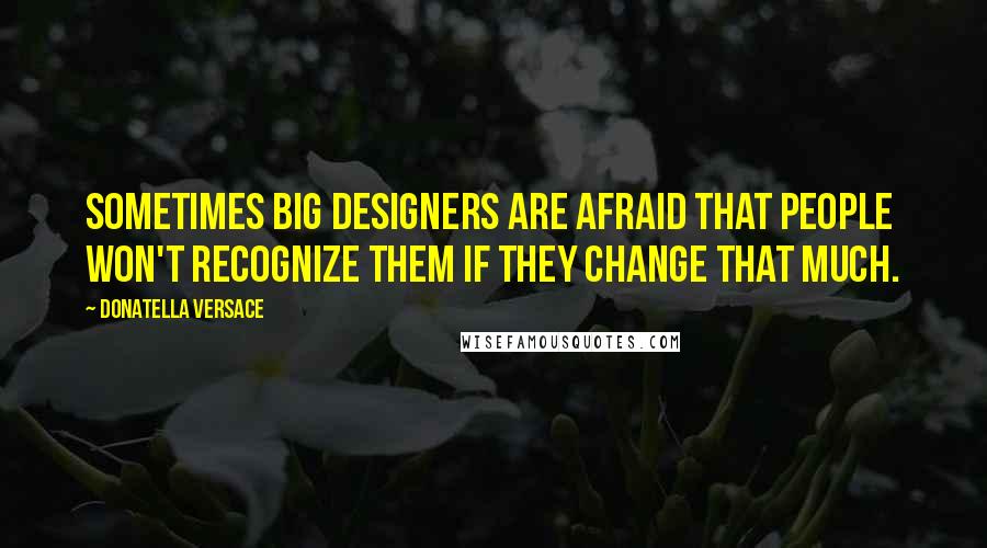 Donatella Versace Quotes: Sometimes big designers are afraid that people won't recognize them if they change that much.