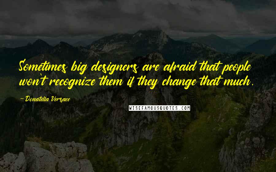 Donatella Versace Quotes: Sometimes big designers are afraid that people won't recognize them if they change that much.