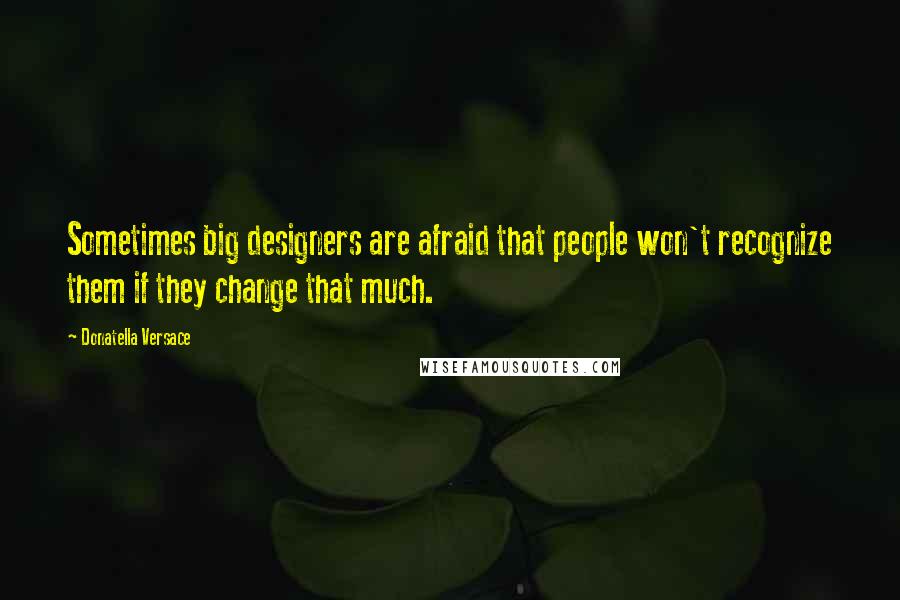 Donatella Versace Quotes: Sometimes big designers are afraid that people won't recognize them if they change that much.