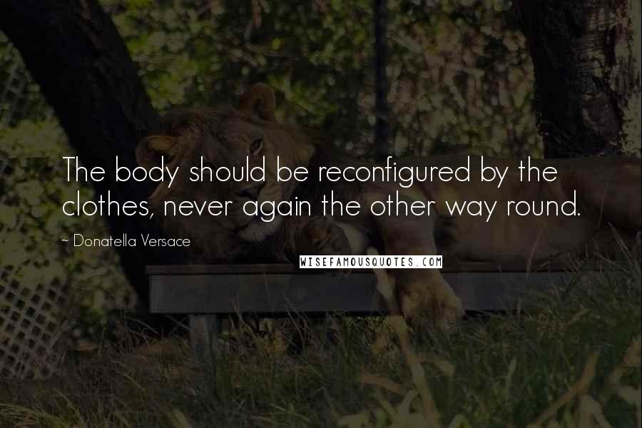 Donatella Versace Quotes: The body should be reconfigured by the clothes, never again the other way round.