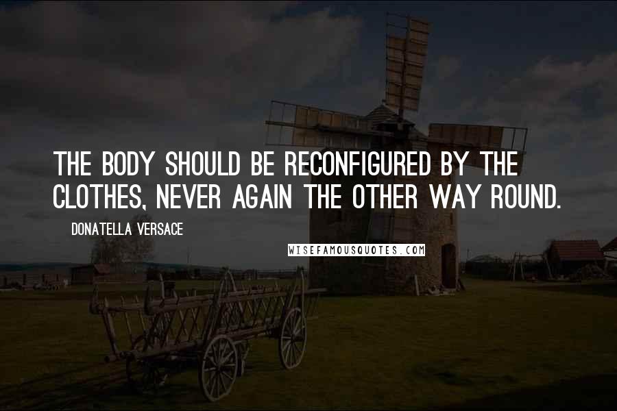 Donatella Versace Quotes: The body should be reconfigured by the clothes, never again the other way round.