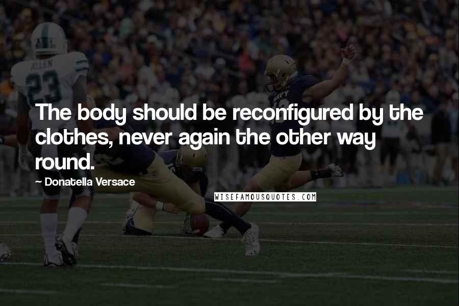 Donatella Versace Quotes: The body should be reconfigured by the clothes, never again the other way round.