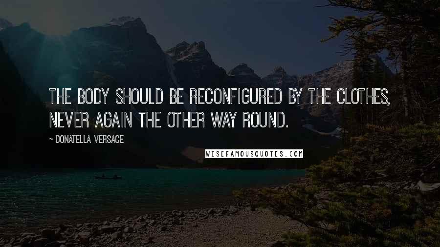 Donatella Versace Quotes: The body should be reconfigured by the clothes, never again the other way round.