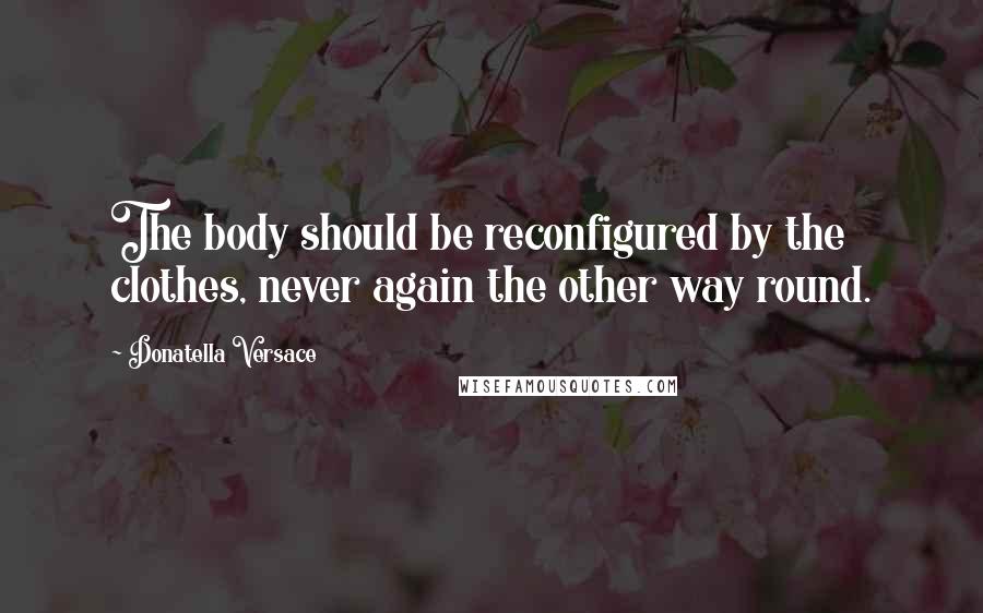 Donatella Versace Quotes: The body should be reconfigured by the clothes, never again the other way round.