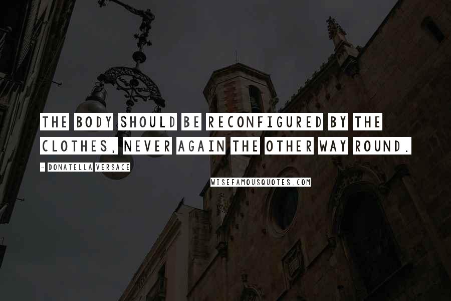 Donatella Versace Quotes: The body should be reconfigured by the clothes, never again the other way round.