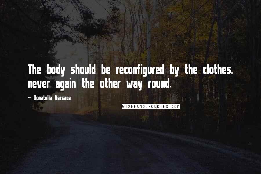 Donatella Versace Quotes: The body should be reconfigured by the clothes, never again the other way round.