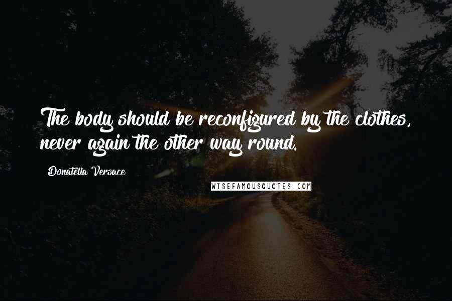 Donatella Versace Quotes: The body should be reconfigured by the clothes, never again the other way round.