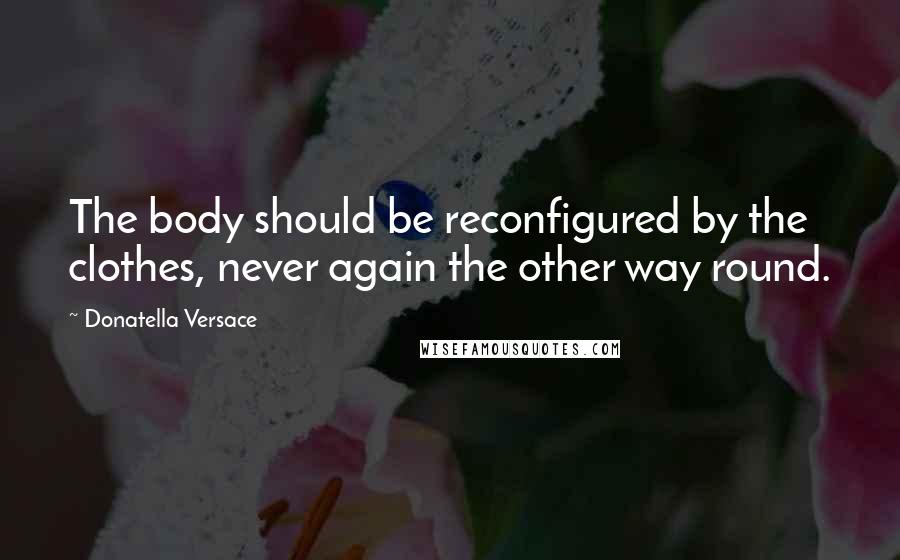 Donatella Versace Quotes: The body should be reconfigured by the clothes, never again the other way round.