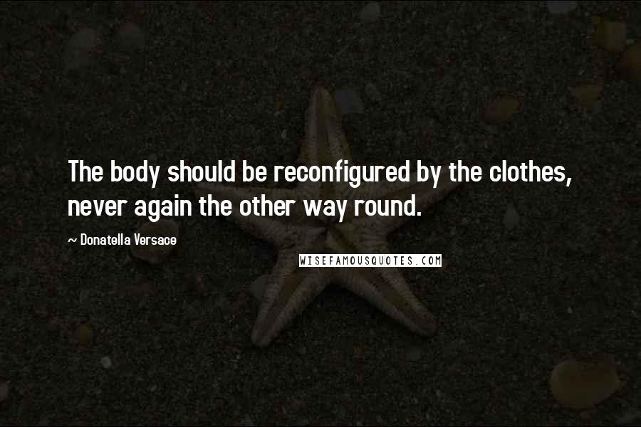 Donatella Versace Quotes: The body should be reconfigured by the clothes, never again the other way round.