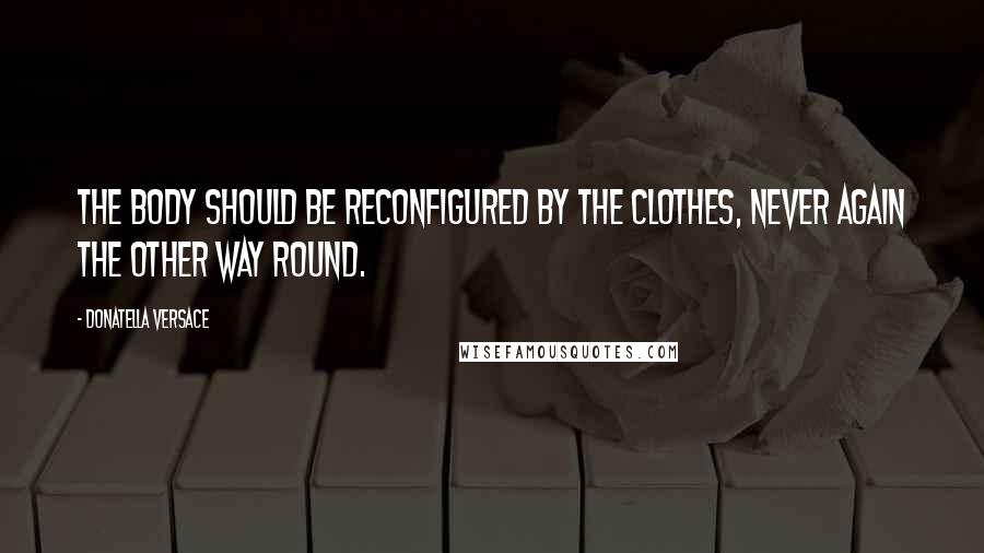 Donatella Versace Quotes: The body should be reconfigured by the clothes, never again the other way round.