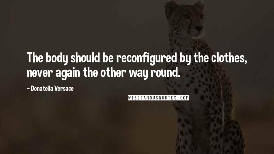 Donatella Versace Quotes: The body should be reconfigured by the clothes, never again the other way round.