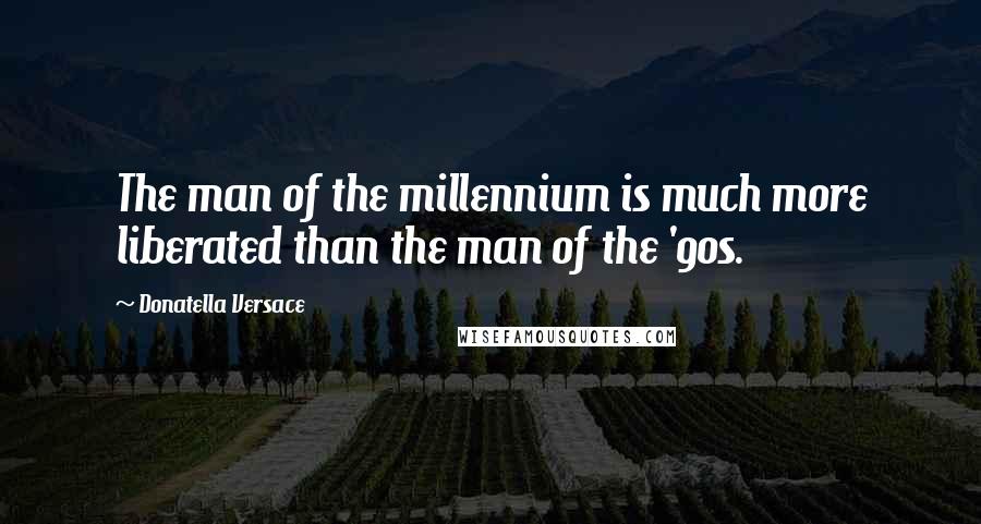 Donatella Versace Quotes: The man of the millennium is much more liberated than the man of the '90s.