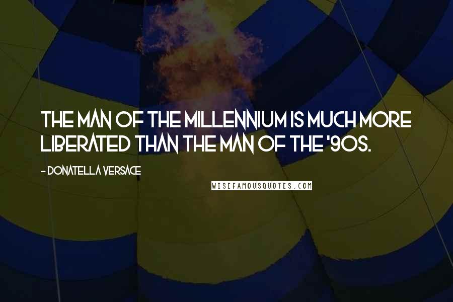 Donatella Versace Quotes: The man of the millennium is much more liberated than the man of the '90s.