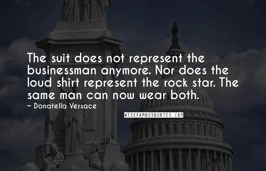 Donatella Versace Quotes: The suit does not represent the businessman anymore. Nor does the loud shirt represent the rock star. The same man can now wear both.