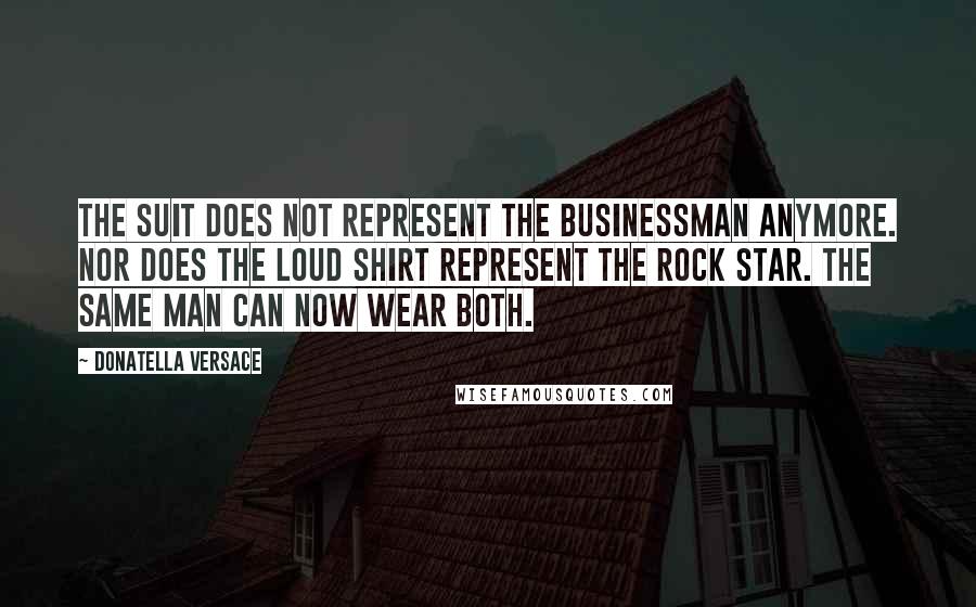 Donatella Versace Quotes: The suit does not represent the businessman anymore. Nor does the loud shirt represent the rock star. The same man can now wear both.