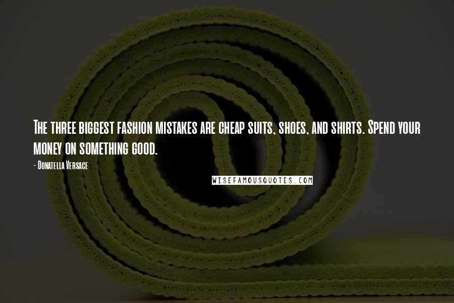 Donatella Versace Quotes: The three biggest fashion mistakes are cheap suits, shoes, and shirts. Spend your money on something good.