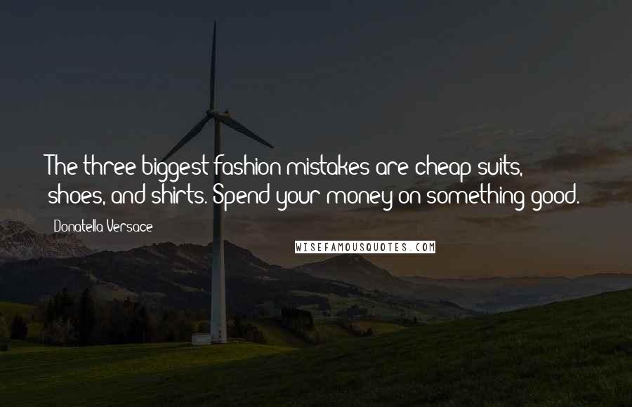 Donatella Versace Quotes: The three biggest fashion mistakes are cheap suits, shoes, and shirts. Spend your money on something good.