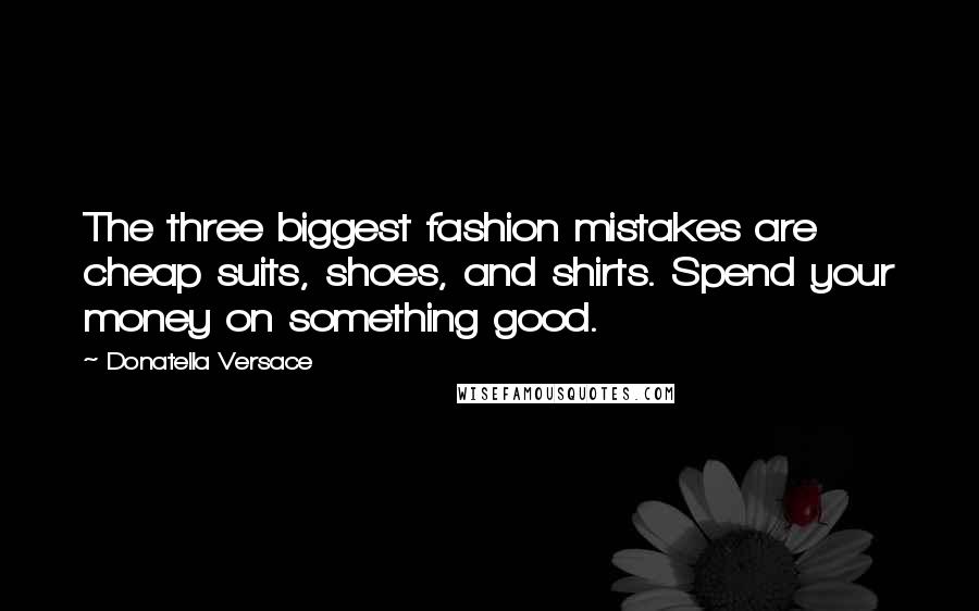 Donatella Versace Quotes: The three biggest fashion mistakes are cheap suits, shoes, and shirts. Spend your money on something good.