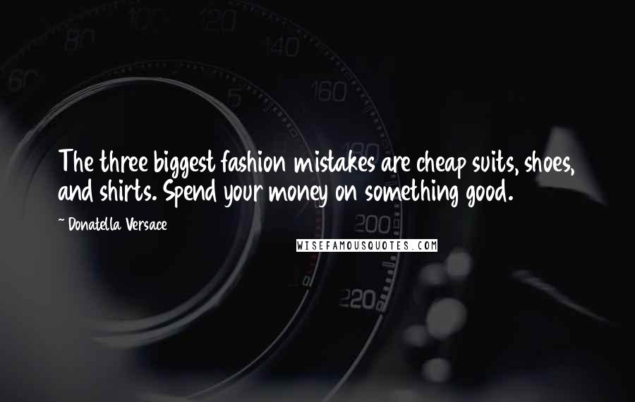 Donatella Versace Quotes: The three biggest fashion mistakes are cheap suits, shoes, and shirts. Spend your money on something good.