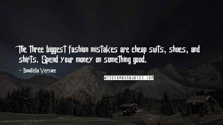 Donatella Versace Quotes: The three biggest fashion mistakes are cheap suits, shoes, and shirts. Spend your money on something good.