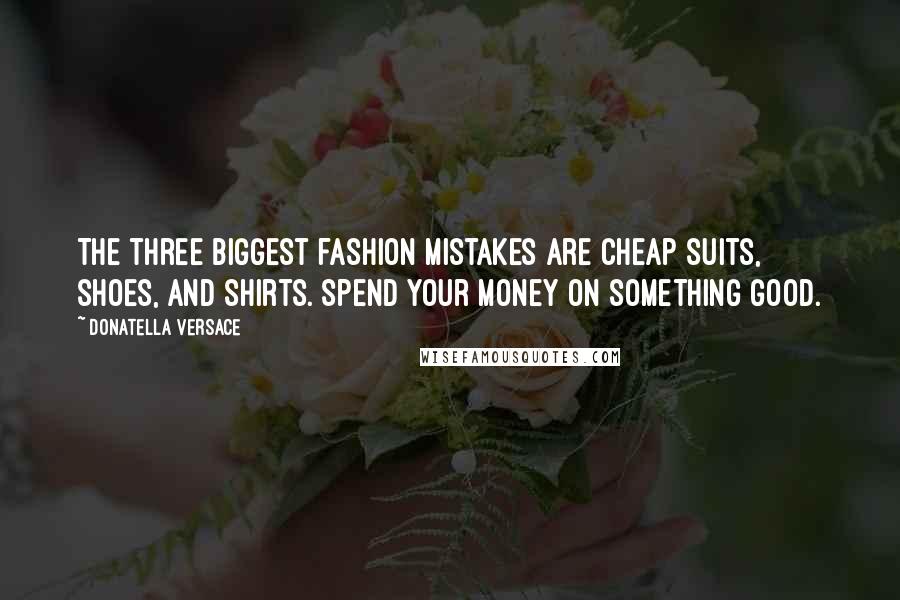 Donatella Versace Quotes: The three biggest fashion mistakes are cheap suits, shoes, and shirts. Spend your money on something good.