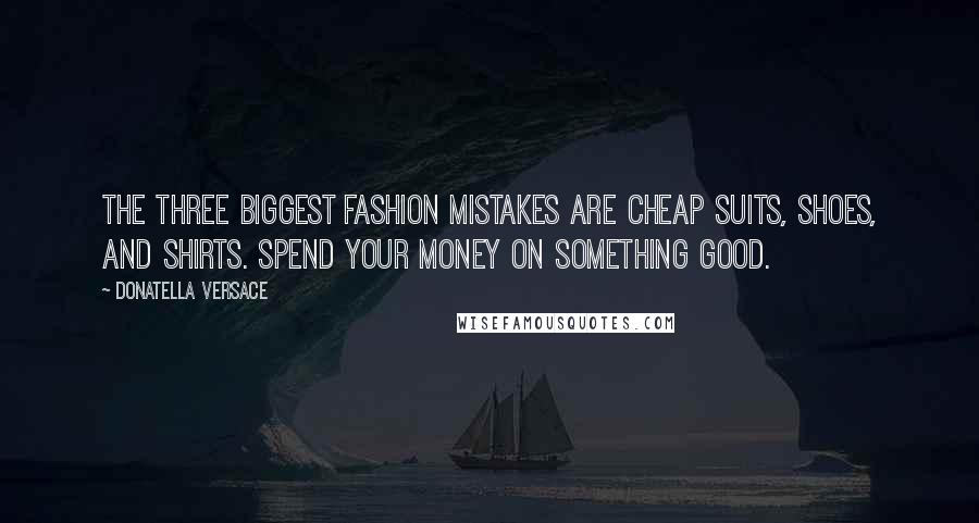 Donatella Versace Quotes: The three biggest fashion mistakes are cheap suits, shoes, and shirts. Spend your money on something good.