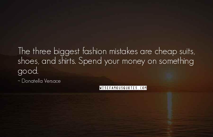 Donatella Versace Quotes: The three biggest fashion mistakes are cheap suits, shoes, and shirts. Spend your money on something good.