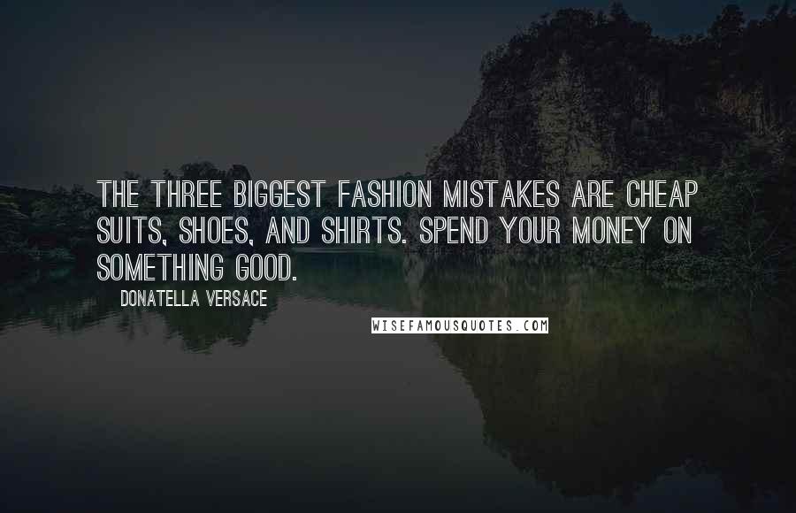 Donatella Versace Quotes: The three biggest fashion mistakes are cheap suits, shoes, and shirts. Spend your money on something good.