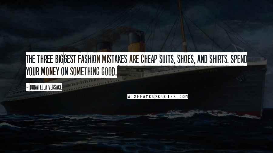 Donatella Versace Quotes: The three biggest fashion mistakes are cheap suits, shoes, and shirts. Spend your money on something good.