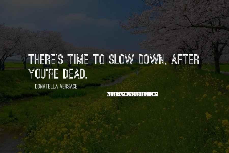 Donatella Versace Quotes: There's time to slow down, after you're dead.