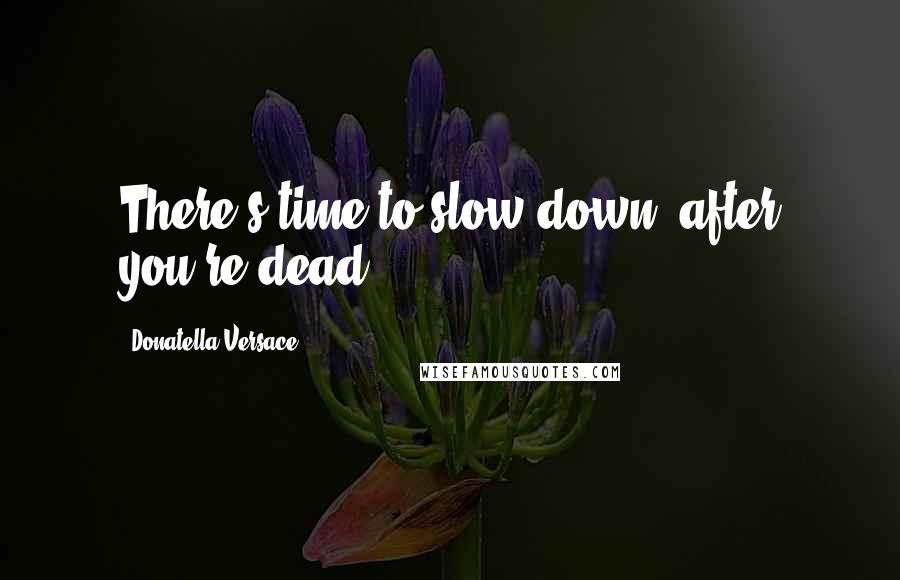 Donatella Versace Quotes: There's time to slow down, after you're dead.