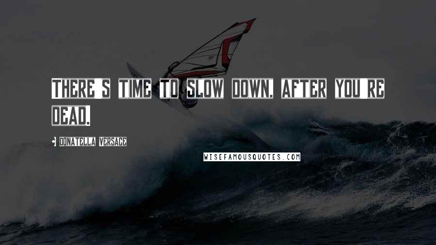 Donatella Versace Quotes: There's time to slow down, after you're dead.