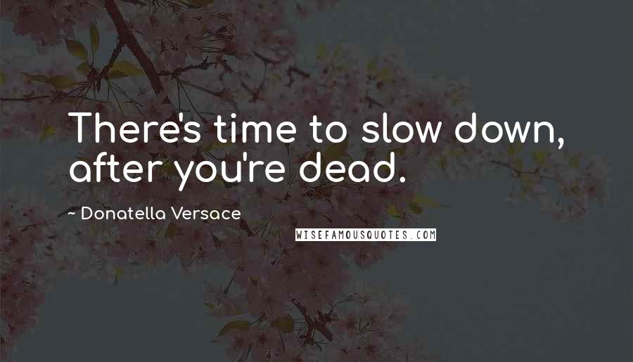 Donatella Versace Quotes: There's time to slow down, after you're dead.