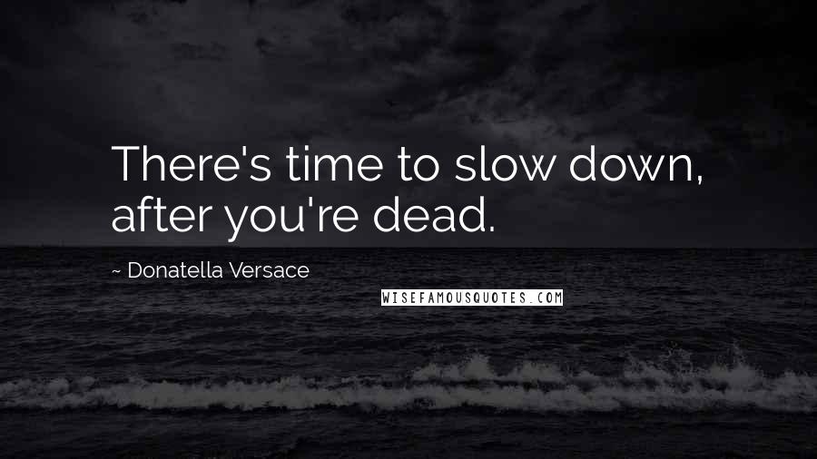 Donatella Versace Quotes: There's time to slow down, after you're dead.