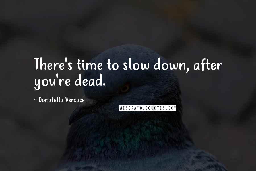 Donatella Versace Quotes: There's time to slow down, after you're dead.