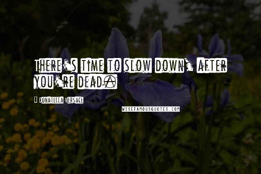 Donatella Versace Quotes: There's time to slow down, after you're dead.