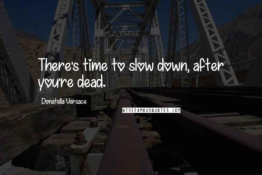 Donatella Versace Quotes: There's time to slow down, after you're dead.