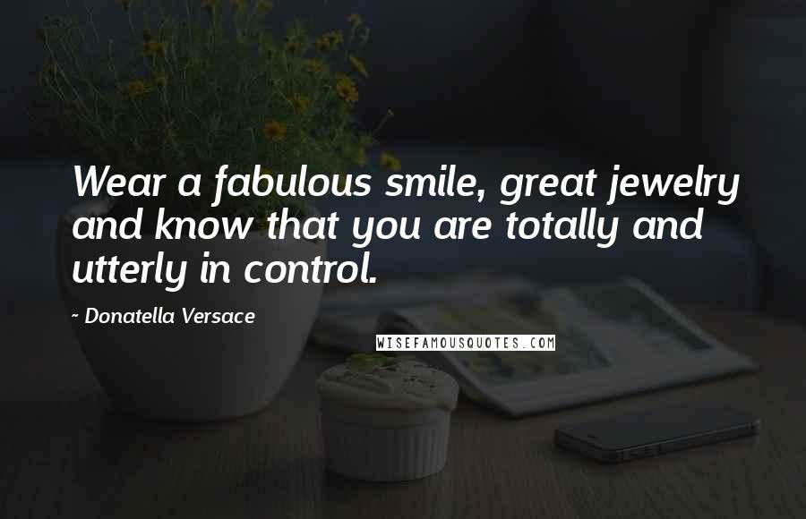 Donatella Versace Quotes: Wear a fabulous smile, great jewelry and know that you are totally and utterly in control.