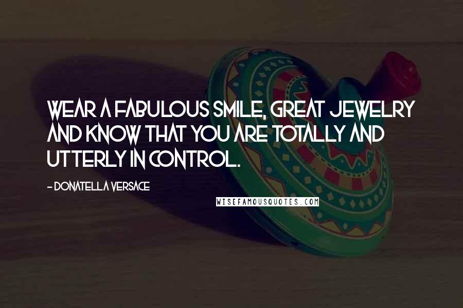 Donatella Versace Quotes: Wear a fabulous smile, great jewelry and know that you are totally and utterly in control.