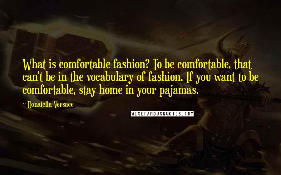 Donatella Versace Quotes: What is comfortable fashion? To be comfortable, that can't be in the vocabulary of fashion. If you want to be comfortable, stay home in your pajamas.