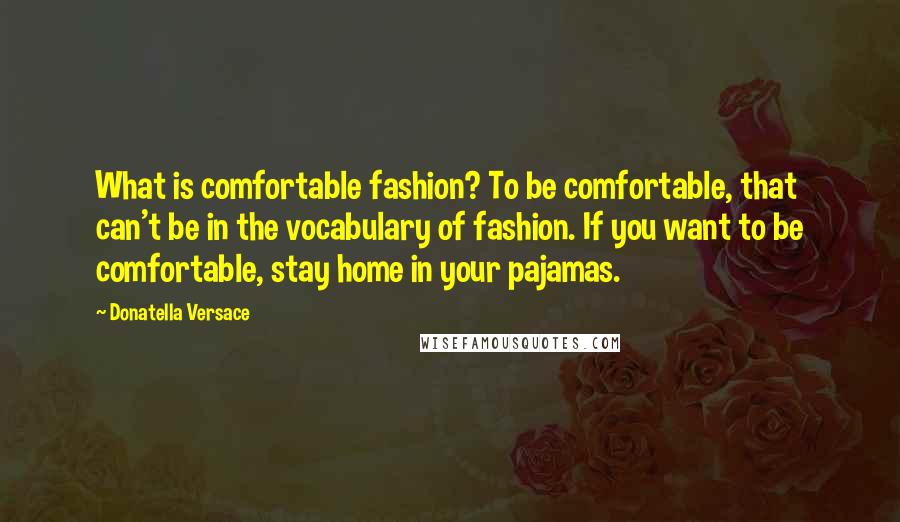 Donatella Versace Quotes: What is comfortable fashion? To be comfortable, that can't be in the vocabulary of fashion. If you want to be comfortable, stay home in your pajamas.