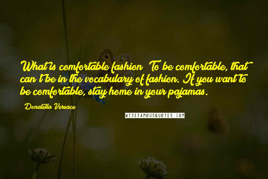 Donatella Versace Quotes: What is comfortable fashion? To be comfortable, that can't be in the vocabulary of fashion. If you want to be comfortable, stay home in your pajamas.