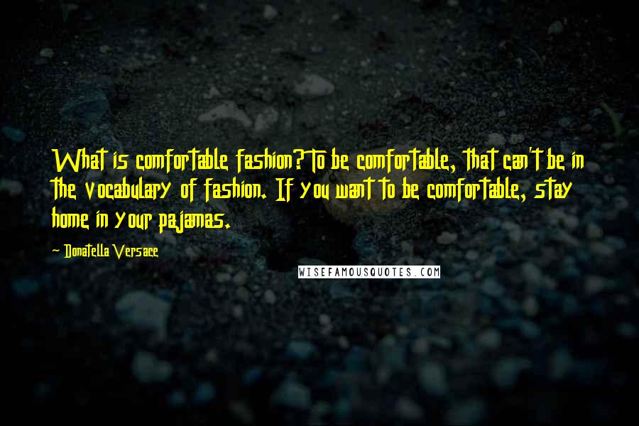 Donatella Versace Quotes: What is comfortable fashion? To be comfortable, that can't be in the vocabulary of fashion. If you want to be comfortable, stay home in your pajamas.